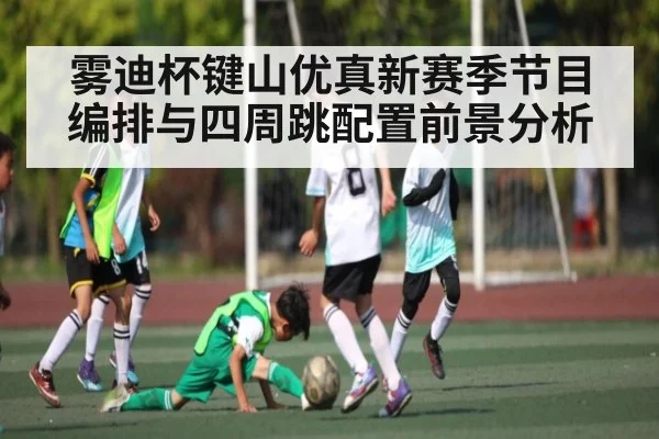 雾迪杯键山优真新赛季节目编排与四周跳配置前景分析