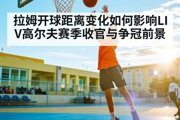 拉姆开球距离变化如何影响LIV高尔夫赛季收官与争冠前景