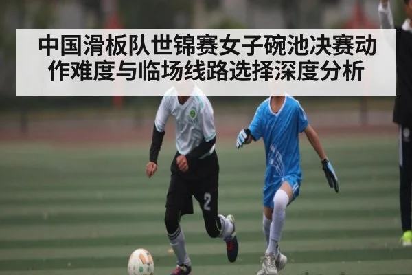 中国滑板队世锦赛女子碗池决赛动作难度与临场线路选择深度分析