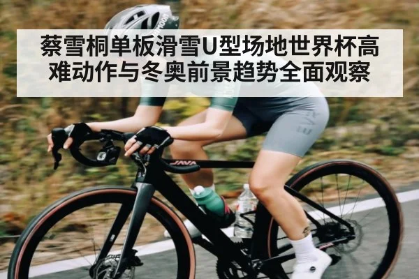 蔡雪桐单板滑雪U型场地世界杯高难动作与冬奥前景趋势全面观察