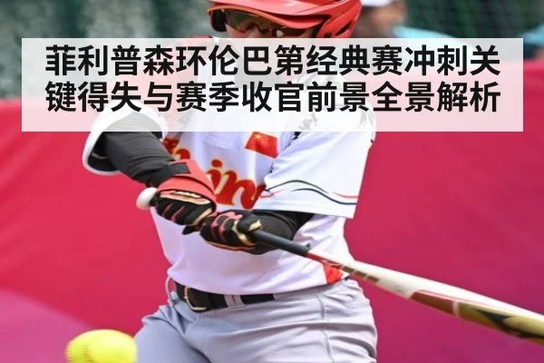 菲利普森环伦巴第经典赛冲刺关键得失与赛季收官前景全景解析
