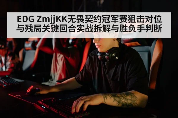 EDG ZmjjKK无畏契约冠军赛狙击对位与残局关键回合实战拆解与胜负手判断